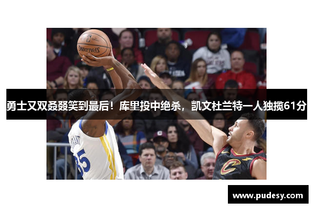 勇士又双叒叕笑到最后！库里投中绝杀，凯文杜兰特一人独揽61分