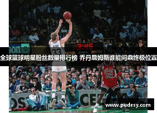 全球篮球明星粉丝数量排行榜 乔丹詹姆斯谁能问鼎终极位置
