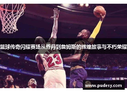 篮球传奇闪耀赛场从乔丹到詹姆斯的辉煌故事与不朽荣耀