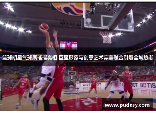 篮球明星气球展璀璨亮相 巨星形象与创意艺术完美融合引爆全城热潮